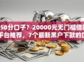 550分口子？20000元无门槛借款平台推荐，7个最新黑户下款的口子盘点