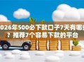 2026年500必下款口子7天有哪些？推荐7个容易下款的平台