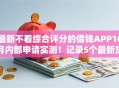 最新不看综合评分的借钱APP10月内部申请实测！记录5个最新贷款口子不综合评分