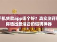 手机贷款app哪个好？真实测评帮你选出最适合的借钱神器