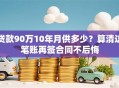 贷款90万10年月供多少？算清这笔账再签合同不后悔