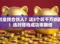 创业找合伙人？这5个坑千万别踩！选对搭档成功率翻倍