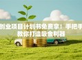创业项目计划书免费拿！手把手教你打造吸金利器