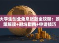 大学生创业免息贷款全攻略：政策解读+避坑指南+申请技巧