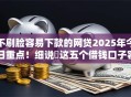 不刷脸容易下款的网贷2025年今日重点！细说​这五个借钱口子容易下款不刷脸
