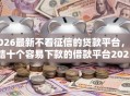 2026最新不看征信的贷款平台，总结十个容易下款的借款平台2025！