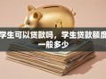 学生可以贷款吗，学生贷款额度一般多少