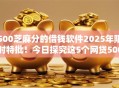 500芝麻分的借钱软件2025年限时特批！今日探究这5个网贷500分口子平台借款