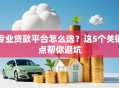 专业贷款平台怎么选？这5个关键点帮你避坑