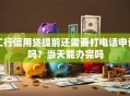 工行信用贷提前还需要打电话申请吗？当天能办完吗