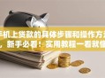 手机上贷款的具体步骤和操作方法，新手必看！实用教程一看就懂