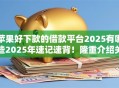 苹果好下款的借款平台2025有哪些2025年速记速背！隆重介绍关注度比较高的这几个！