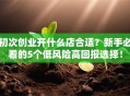 初次创业开什么店合适？新手必看的5个低风险高回报选择！