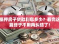 抵押房子贷款利息多少？看完这篇终于不用再纠结了！