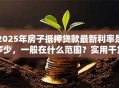 2025年房子抵押贷款最新利率是多少，一般在什么范围？实用干货分享，别错过哦