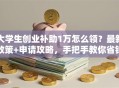 大学生创业补助1万怎么领？最新政策+申请攻略，手把手教你省钱
