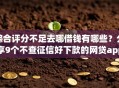 综合评分不足去哪借钱有哪些？分享9个不查征信好下款的网贷app