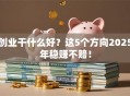 创业干什么好？这5个方向2025年稳赚不赔！