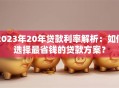 2023年20年贷款利率解析：如何选择最省钱的贷款方案？