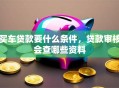买车贷款要什么条件，贷款审核会查哪些资料
