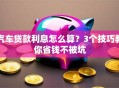 汽车贷款利息怎么算？3个技巧教你省钱不被坑