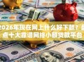 2026年现在网上什么好下款？盘点十大靠谱网络小额贷款平台