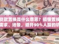 贷款置换是什么意思？搞懂置换需求、场景，避开90%人踩的坑