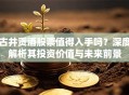 古井贡酒股票值得入手吗？深度解析其投资价值与未来前景
