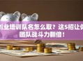 创业培训队名怎么取？这5招让你团队战斗力翻倍！