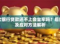 欠银行贷款还不上会坐牢吗？后果及应对方法解析