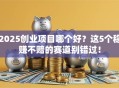 2025创业项目哪个好？这5个稳赚不赔的赛道别错过！
