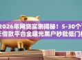 2026年网贷实测揭秘！5-30个7天借款平台全曝光黑户秒批低门槛！