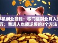 手机创业赚钱：零门槛副业月入过万，普通人也能逆袭的3个方法！