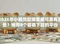 2026年小额贷款哪里最可靠有哪些？推荐8个容易下款的平台