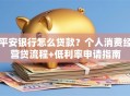 平安银行怎么贷款？个人消费经营贷流程+低利率申请指南