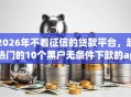 2026年不看征信的贷款平台，超热门的10个黑户无条件下款的app推荐