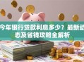 今年银行贷款利息多少？最新动态及省钱攻略全解析
