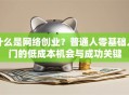 什么是网络创业？普通人零基础入门的低成本机会与成功关键