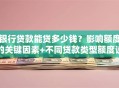 银行贷款能贷多少钱？影响额度的关键因素+不同贷款类型额度说明