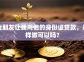 我朋友让我用他的身份证贷款，这样做可以吗？