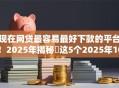 现在网贷最容易最好下款的平台！2025年揭秘​这5个2025年10月可下款的