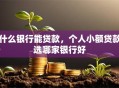 什么银行能贷款，个人小额贷款选哪家银行好