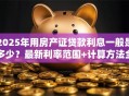 2025年用房产证贷款利息一般是多少？最新利率范围+计算方法全告知，赶紧看