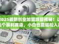 2025最新创业加盟项目揭秘！这几个暴利赛道，小白也能轻松入局