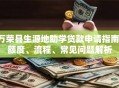 万荣县生源地助学贷款申请指南：额度、流程、常见问题解析