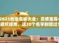2025创业名称大全：灵感宝库+避坑指南，这30个名字别错过！