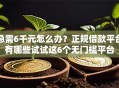 急需6千元怎么办？正规借款平台有哪些试试这6个无门槛平台