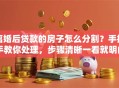 离婚后贷款的房子怎么分割？手把手教你处理，步骤清晰一看就明白！