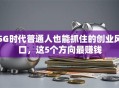 5G时代普通人也能抓住的创业风口，这5个方向最赚钱