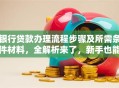 银行贷款办理流程步骤及所需条件材料，全解析来了，新手也能轻松搞定！